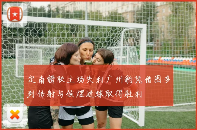 定南赣联主场失利广州豹凭借图多列传射与侯煜进球取得胜利