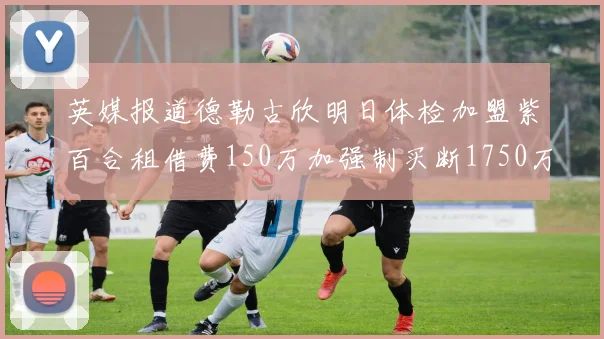 英媒报道德勒古欣明日体检加盟紫百合租借费150万加强制买断1750万