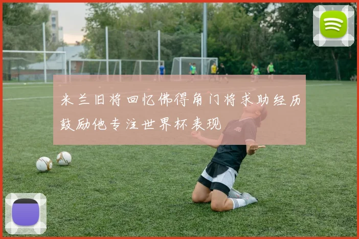 米兰旧将回忆佛得角门将求助经历鼓励他专注世界杯表现