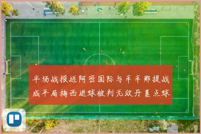 半场战报迈阿密国际与辛辛那提战成平局梅西进球被判无效丹基点球扳平比分