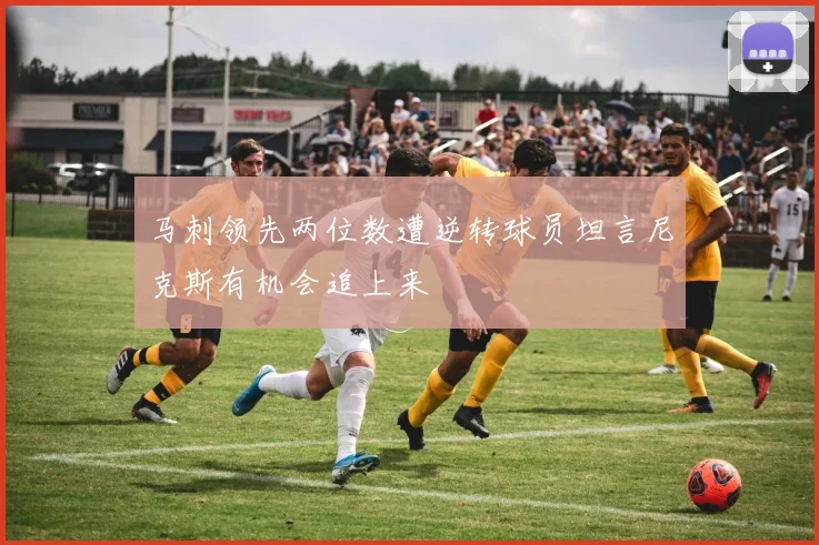 马刺领先两位数遭逆转球员坦言尼克斯有机会追上来