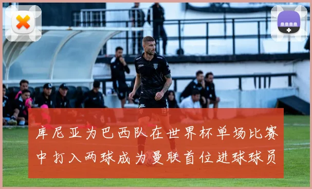 库尼亚为巴西队在世界杯单场比赛中打入两球成为曼联首位进球球员