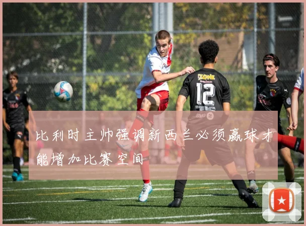 比利时主帅强调新西兰必须赢球才能增加比赛空间