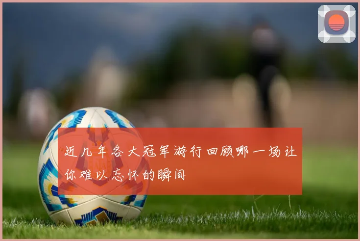 近几年各大冠军游行回顾哪一场让你难以忘怀的瞬间