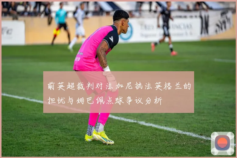 前英超裁判对法加尼执法英格兰的担忧与姆巴佩点球争议分析