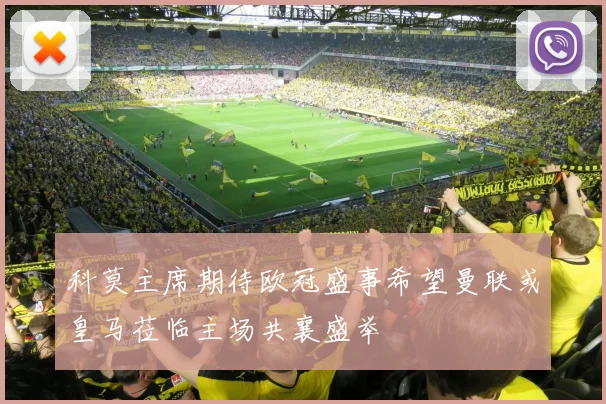 科莫主席期待欧冠盛事希望曼联或皇马莅临主场共襄盛举