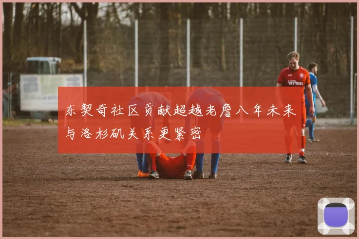 东契奇社区贡献超越老詹八年未来与洛杉矶关系更紧密